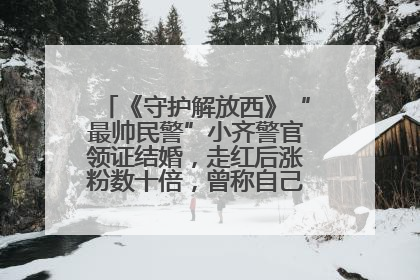 《守护解放西》“最帅民警”小齐警官领证结婚，走红后涨粉数十倍，曾称自己只是普通人