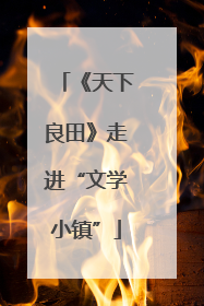 《天下良田》走进“文学小镇”
