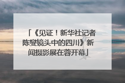《见证！新华社记者陈燮镜头中的四川》新闻摄影展在蓉开幕