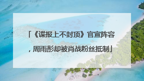 《谍报上不封顶》官宣阵容，周雨彤却被肖战粉丝抵制