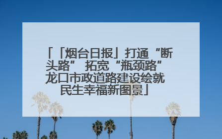 「烟台日报」打通“断头路” 拓宽“瓶颈路” 龙口市政道路建设绘就民生幸福新图景