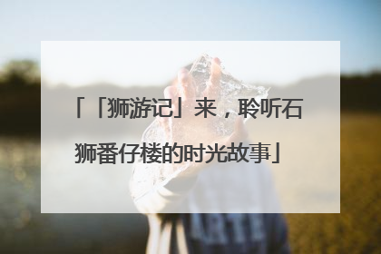 「狮游记」来，聆听石狮番仔楼的时光故事