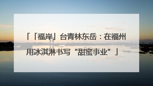 「福岸」台青林东岳：在福州用冰淇淋书写“甜蜜事业”