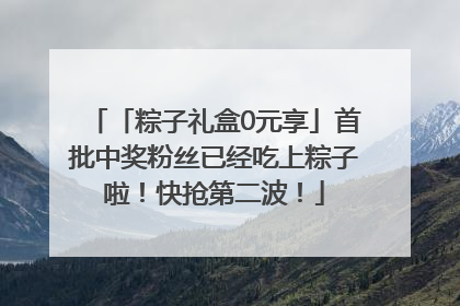 「粽子礼盒0元享」首批中奖粉丝已经吃上粽子啦！快抢第二波！