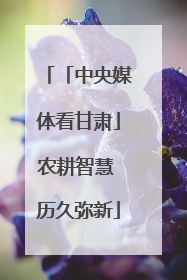 「中央媒体看甘肃」农耕智慧 历久弥新