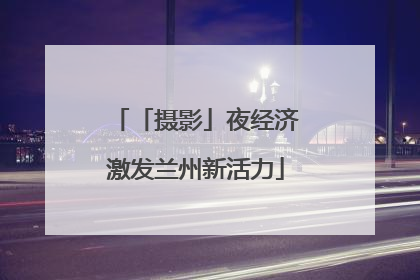 「摄影」夜经济激发兰州新活力