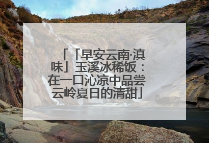 「早安云南·滇味」玉溪冰稀饭：在一口沁凉中品尝云岭夏日的清甜
