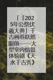 「2025年公祭伏羲大典」千古画卷跃然眼前——大型室内情景体验剧《天水千古秀》演出侧记