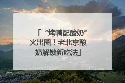 “烤鸭配酸奶”火出圈！老北京酸奶解锁新吃法