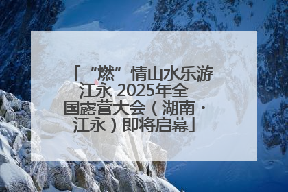 “燃”情山水乐游江永 2025年全国露营大会（湖南・江永）即将启幕