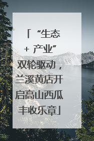 “生态 + 产业”双轮驱动，兰溪黄店开启高山西瓜丰收乐章