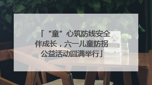 “童”心筑防线安全伴成长，六一儿童防拐公益活动圆满举行