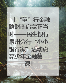 “童”行金融路财商启蒙正当时——民生银行泉州分行“小小银行家”活动点亮少年金融第一课