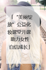 “美丽绽放”公益化妆课堂开课 助力女性自信成长