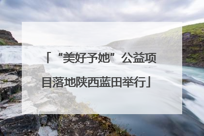 “美好予她”公益项目落地陕西蓝田举行