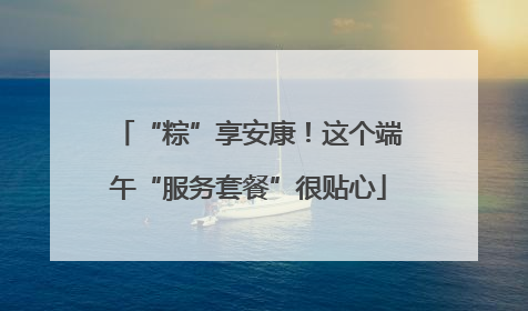 “粽”享安康！这个端午“服务套餐”很贴心