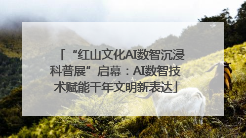 “红山文化AI数智沉浸科普展”启幕：AI数智技术赋能千年文明新表达
