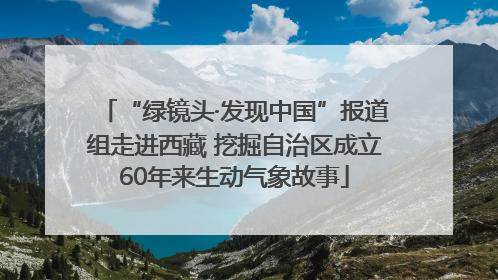 “绿镜头·发现中国”报道组走进西藏 挖掘自治区成立60年来生动气象故事