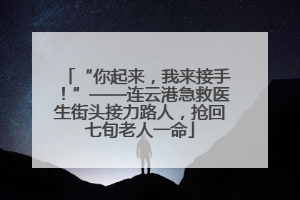 “你起来，我来接手！”——连云港急救医生街头接力路人，抢回七旬老人一命