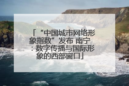 “中国城市网络形象指数”发布 南宁：数字传播与国际形象的西部窗口