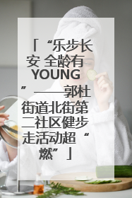 “乐步长安 全龄有YOUNG”——郭杜街道北街第二社区健步走活动超“燃”