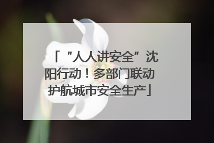 “人人讲安全”沈阳行动！多部门联动护航城市安全生产
