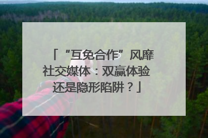 “互免合作”风靡社交媒体：双赢体验还是隐形陷阱？