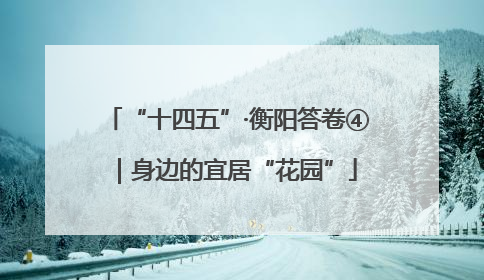 “十四五”·衡阳答卷④｜身边的宜居“花园”
