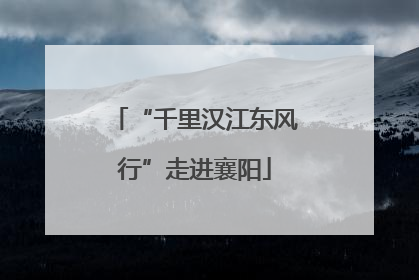 “千里汉江东风行”走进襄阳