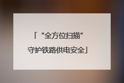 “全方位扫描” 守护铁路供电安全