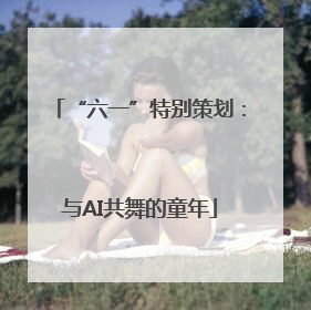 “六一”特别策划：与AI共舞的童年