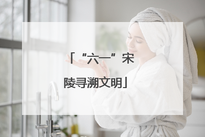 “六一”宋陵寻溯文明