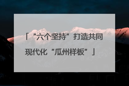 “六个坚持”打造共同现代化“瓜州样板”