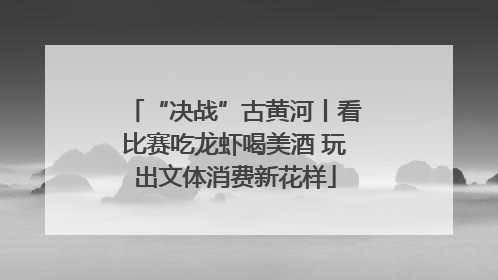 “决战”古黄河丨看比赛吃龙虾喝美酒 玩出文体消费新花样
