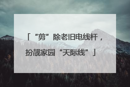 “剪”除老旧电线杆，扮靓家园“天际线”