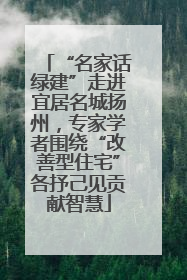 “名家话绿建”走进宜居名城扬州，专家学者围绕“改善型住宅”各抒己见贡献智慧