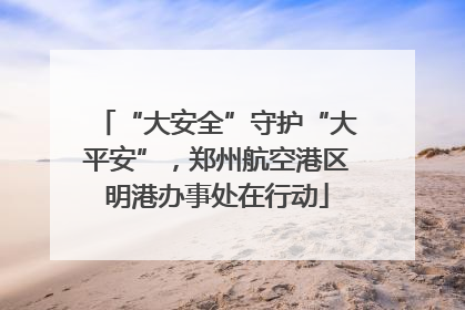 “大安全”守护“大平安”，郑州航空港区明港办事处在行动