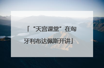 “天宫课堂”在匈牙利布达佩斯开讲