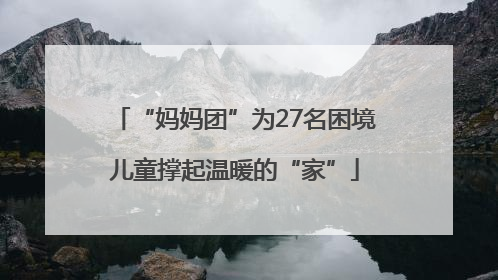 “妈妈团”为27名困境儿童撑起温暖的“家”