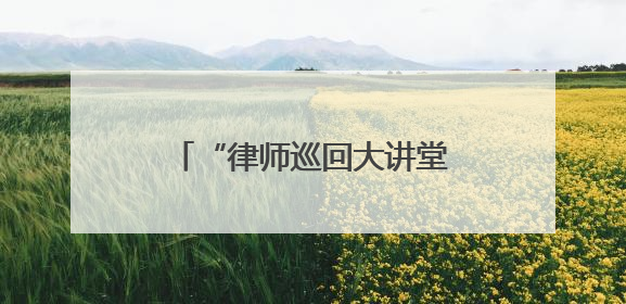 “律师巡回大讲堂”为“法律明白人”注入法治活力