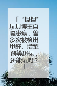 “捏捏”玩具博主自曝患癌，曾多次被检出甲醛、增塑剂等超标，还能玩吗？