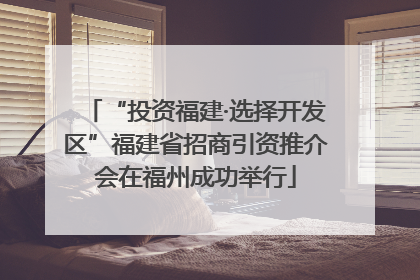 “投资福建·选择开发区”福建省招商引资推介会在福州成功举行