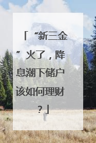 “新三金”火了，降息潮下储户该如何理财？