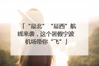“最北”“最西”航线来袭，这个暑假宁波机场带你“飞”