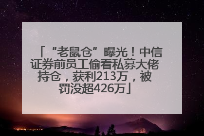 “老鼠仓”曝光！中信证券前员工偷看私募大佬持仓，获利213万，被罚没超426万