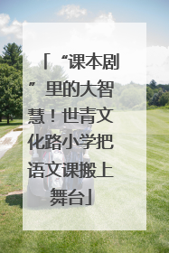 “课本剧”里的大智慧！世青文化路小学把语文课搬上舞台