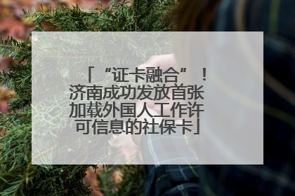 “证卡融合”！济南成功发放首张加载外国人工作许可信息的社保卡