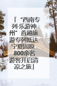 “西南专列·乐游神州”首趟旅游专列抵达宁夏固原 800余名游客开启清凉之旅