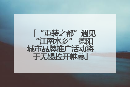 “重装之都”遇见“江南水乡” 德阳城市品牌推广活动将于无锡拉开帷幕