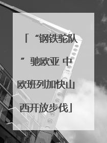 “钢铁驼队”驰欧亚 中欧班列加快山西开放步伐